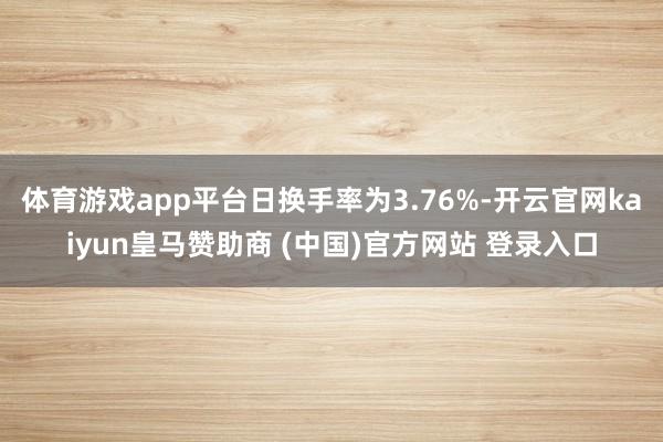 体育游戏app平台日换手率为3.76%-开云官网kaiyun皇马赞助商 (中国)官方网站 登录入口