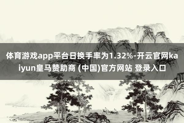 体育游戏app平台日换手率为1.32%-开云官网kaiyun皇马赞助商 (中国)官方网站 登录入口