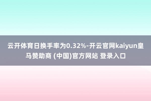 云开体育日换手率为0.32%-开云官网kaiyun皇马赞助商 (中国)官方网站 登录入口