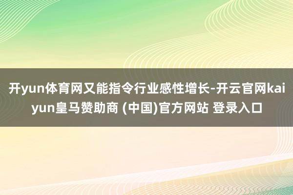 开yun体育网又能指令行业感性增长-开云官网kaiyun皇马赞助商 (中国)官方网站 登录入口