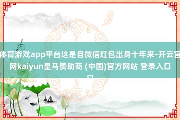 体育游戏app平台这是自微信红包出身十年来-开云官网kaiyun皇马赞助商 (中国)官方网站 登录入口