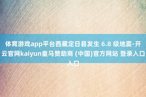 体育游戏app平台西藏定日县发生 6.8 级地震-开云官网kaiyun皇马赞助商 (中国)官方网站 登录入口