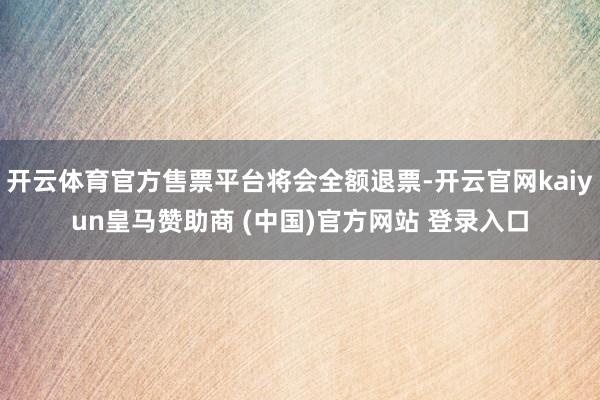 开云体育官方售票平台将会全额退票-开云官网kaiyun皇马赞助商 (中国)官方网站 登录入口