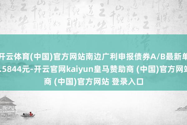 开云体育(中国)官方网站南边广利申报债券A/B最新单元净值为1.5844元-开云官网kaiyun皇马赞助商 (中国)官方网站 登录入口