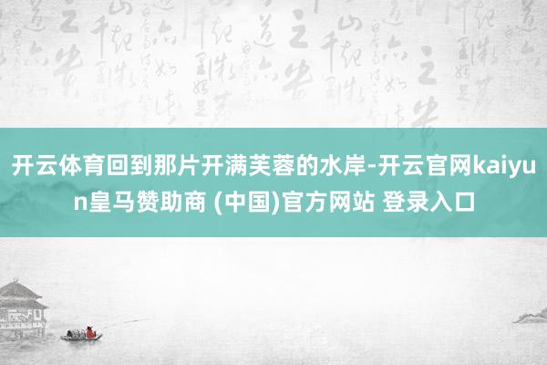 开云体育回到那片开满芙蓉的水岸-开云官网kaiyun皇马赞助商 (中国)官方网站 登录入口