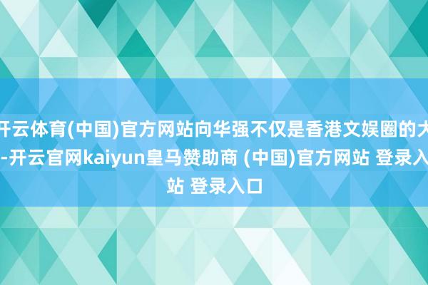 开云体育(中国)官方网站向华强不仅是香港文娱圈的大佬-开云官网kaiyun皇马赞助商 (中国)官方网站 登录入口