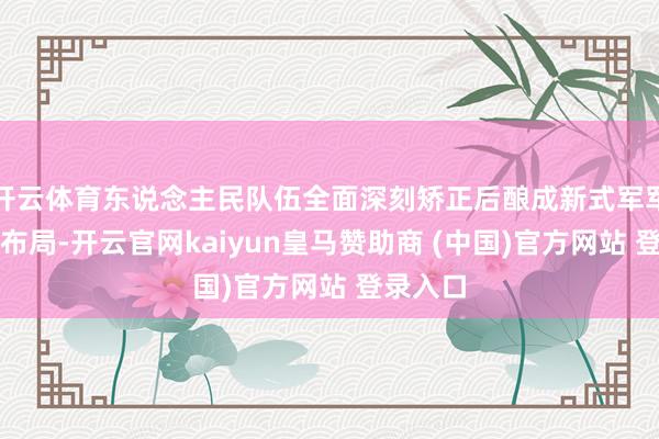 开云体育东说念主民队伍全面深刻矫正后酿成新式军军种结构布局-开云官网kaiyun皇马赞助商 (中国)官方网站 登录入口